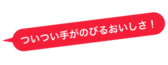 ついつい手がのびるおいしさ!